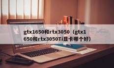 gtx1650和rtx3050（gtx1650和rtx3050Ti显卡哪个好）