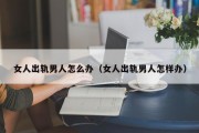 女人出轨男人怎么办（女人出轨男人怎样办）