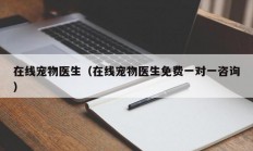 在线宠物医生（在线宠物医生免费一对一咨询）