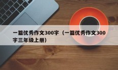 一篇优秀作文300字（一篇优秀作文300字三年级上册）