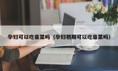 孕妇可以吃韭菜吗（孕妇初期可以吃韭菜吗）