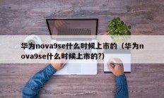 华为nova9se什么时候上市的（华为nova9se什么时候上市的?）