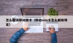 怎么取消移动锁卡（移动sim卡怎么解除锁定）