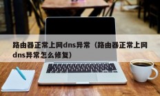 路由器正常上网dns异常（路由器正常上网dns异常怎么修复）