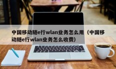 中国移动随e行wlan业务怎么用（中国移动随e行wlan业务怎么收费）