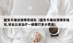 医生不建议清理牙结石（医生不建议清理牙结石,牙齿公关治疗一般要打多少费用）