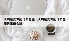 天蝎座女生配什么星座（天蝎座女生配什么星座男生最合适）