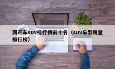 国产车suv排行榜前十名（suv车型销量排行榜）