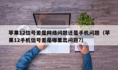 苹果12信号差是网络问题还是手机问题（苹果12手机信号差是哪里出问题?）