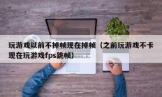 玩游戏以前不掉帧现在掉帧（之前玩游戏不卡现在玩游戏fps跳帧）