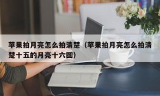 苹果拍月亮怎么拍清楚（苹果拍月亮怎么拍清楚十五的月亮十六圆）