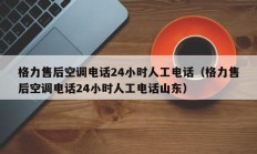 格力售后空调电话24小时人工电话（格力售后空调电话24小时人工电话山东）