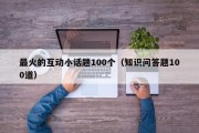 最火的互动小话题100个（知识问答题100道）