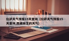 拉萨天气预报15天查询（拉萨天气预报15天查询,西藏林芝的天气）