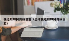 强迫症如何自我治愈（思维强迫症如何自我治愈）