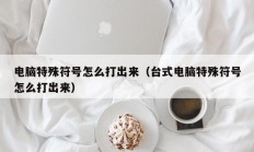 电脑特殊符号怎么打出来（台式电脑特殊符号怎么打出来）