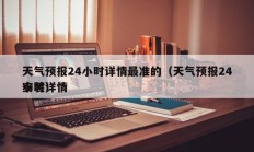 天气预报24小时详情最准的（天气预报24小时详情
安装）