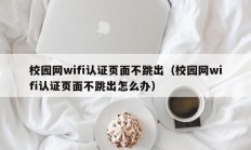 校园网wifi认证页面不跳出（校园网wifi认证页面不跳出怎么办）