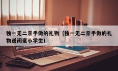 独一无二亲手做的礼物（独一无二亲手做的礼物送闺蜜小学生）