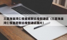 三亚海棠湾仁恒皇冠假日度假酒店（三亚海棠湾仁恒皇冠假日度假酒店图片）