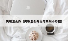 失眠怎么办（失眠怎么办治疗失眠小妙招）