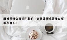 腰疼是什么原因引起的（弯腰就腰疼是什么原因引起的）