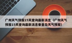 广州天气预报15天查询最新消息（广州天气预报15天查询最新消息秦皇岛天气预报）