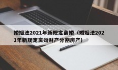 婚姻法2021年新规定离婚（婚姻法2021年新规定离婚财产分割房产）