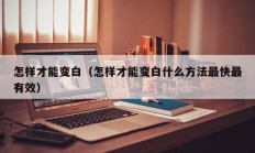 怎样才能变白（怎样才能变白什么方法最快最有效）