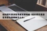 拍的照片很清楚发朋友圈模糊（拍的照片很清楚发朋友圈模糊怎么办）