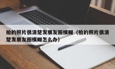 拍的照片很清楚发朋友圈模糊（拍的照片很清楚发朋友圈模糊怎么办）