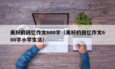 美好的回忆作文600字（美好的回忆作文600字小学生活）