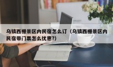 乌镇西栅景区内民宿怎么订（乌镇西栅景区内民宿带门票怎么优惠?）