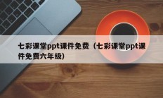 七彩课堂ppt课件免费（七彩课堂ppt课件免费六年级）