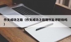 作文成功之路（作文成功之路期刊能评职称吗）