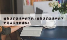 鲫鱼汤的做法产妇下奶（鲫鱼汤的做法产妇下奶可以放什么辅料）