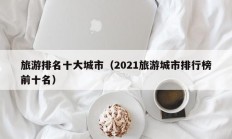 旅游排名十大城市（2021旅游城市排行榜前十名）