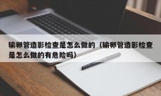 输卵管造影检查是怎么做的（输卵管造影检查是怎么做的有危险吗）