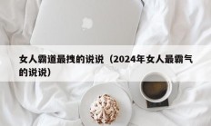 女人霸道最拽的说说（2024年女人最霸气的说说）