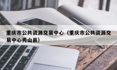 重庆市公共资源交易中心（重庆市公共资源交易中心秀山县）