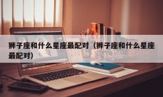 狮子座和什么星座最配对（狮子座和什么星座最配对）