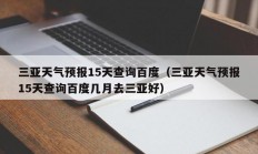 三亚天气预报15天查询百度（三亚天气预报15天查询百度几月去三亚好）