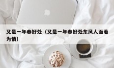 又是一年春好处（又是一年春好处东风人面若为情）