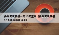 丹东天气预报一周15天查询（丹东天气预报15天查询最新消息）