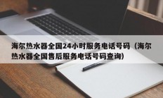 海尔热水器全国24小时服务电话号码（海尔热水器全国售后服务电话号码查询）