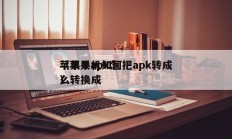 苹果手机如何把apk转成
（苹果apk怎么转换成
）