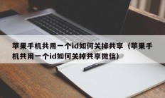 苹果手机共用一个id如何关掉共享（苹果手机共用一个id如何关掉共享微信）