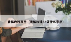 香槟玫瑰寓意（香槟玫瑰33朵什么意思）