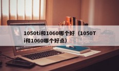 1050ti和1060哪个好（1050Ti和1060哪个好点）