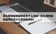 睾丸痒痒越抓越痒脱皮什么原因（睾丸痒痒越抓越痒脱皮什么原因造成的）